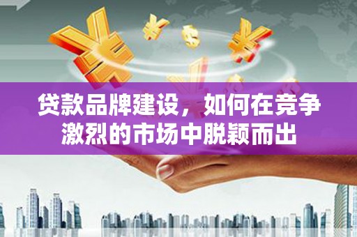 南化贷款品牌建设，如何在竞争激烈的市场中脱颖而出