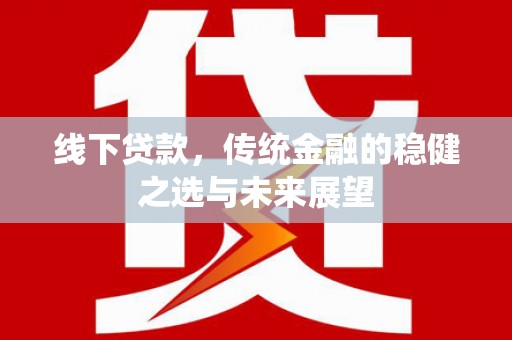 南化线下贷款，传统金融的稳健之选与未来展望