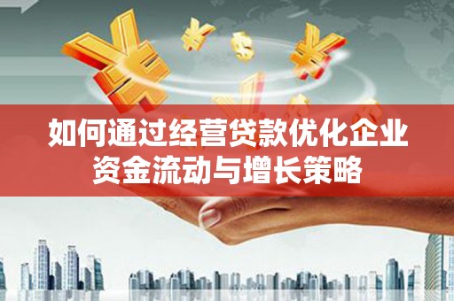 南化如何通过经营贷款优化企业资金流动与增长策略