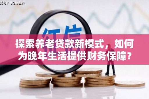 南化探索养老贷款新模式，如何为晚年生活提供财务保障？