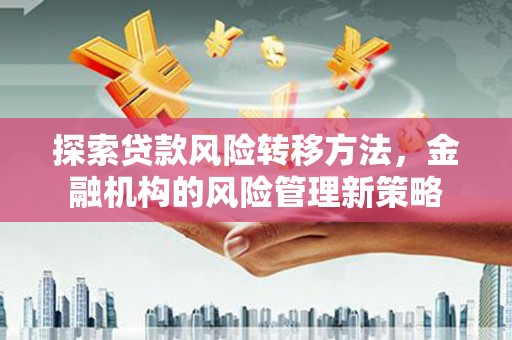 南化探索贷款风险转移方法，金融机构的风险管理新策略
