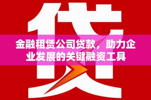 南化金融租赁公司贷款，助力企业发展的关键融资工具