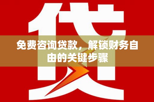 南化免费咨询贷款，解锁财务自由的关键步骤