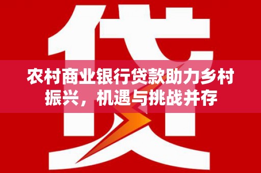 南化农村商业银行贷款助力乡村振兴，机遇与挑战并存