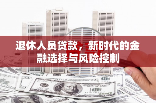 南化退休人员贷款，新时代的金融选择与风险控制