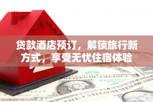 南化贷款酒店预订，解锁旅行新方式，享受无忧住宿体验