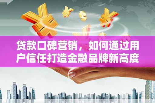 南化贷款口碑营销，如何通过用户信任打造金融品牌新高度