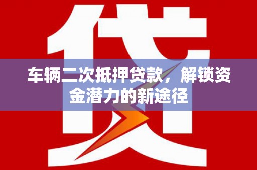 南化车辆二次抵押贷款，解锁资金潜力的新途径