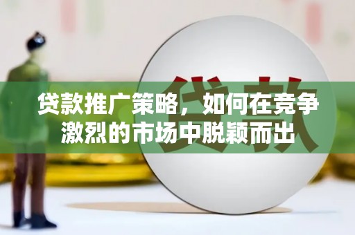 南化贷款推广策略，如何在竞争激烈的市场中脱颖而出