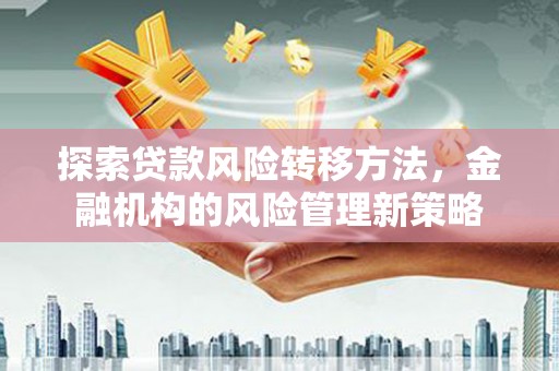 南化探索贷款风险转移方法，金融机构的风险管理新策略