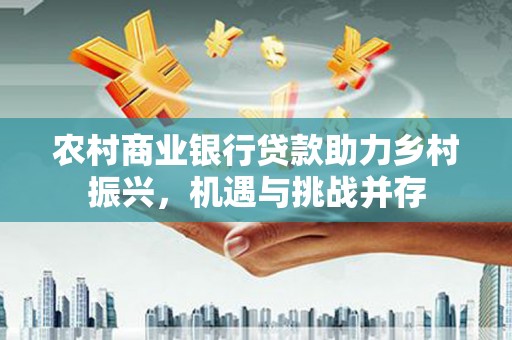 南化农村商业银行贷款助力乡村振兴，机遇与挑战并存