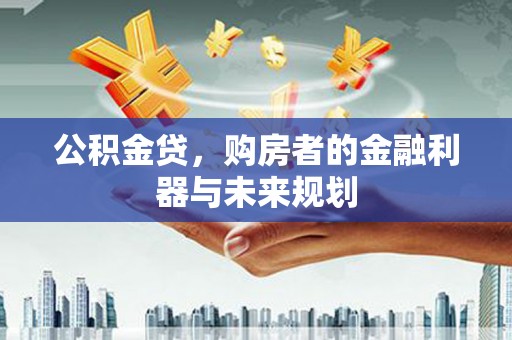 南化公积金贷，购房者的金融利器与未来规划