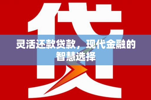 南化灵活还款贷款，现代金融的智慧选择