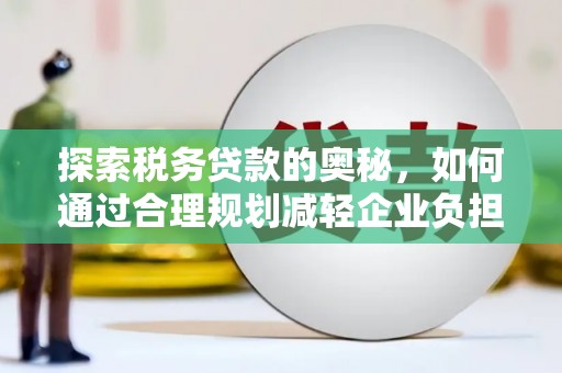 南化探索税务贷款的奥秘，如何通过合理规划减轻企业负担