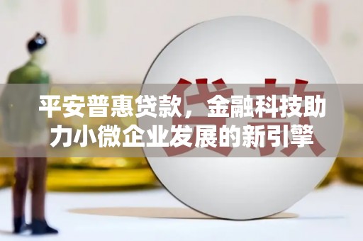 南化平安普惠贷款，金融科技助力小微企业发展的新引擎