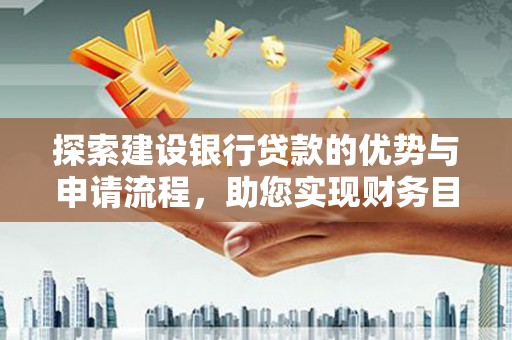 南化探索建设银行贷款的优势与申请流程，助您实现财务目标