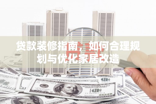 南化贷款装修指南，如何合理规划与优化家居改造