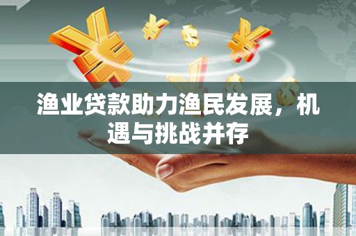 南化渔业贷款助力渔民发展，机遇与挑战并存