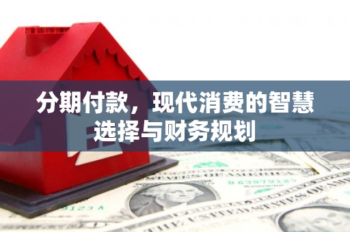 南化分期付款，现代消费的智慧选择与财务规划
