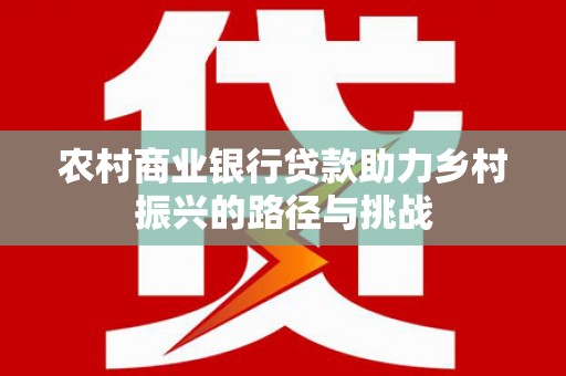 南化农村商业银行贷款助力乡村振兴的路径与挑战
