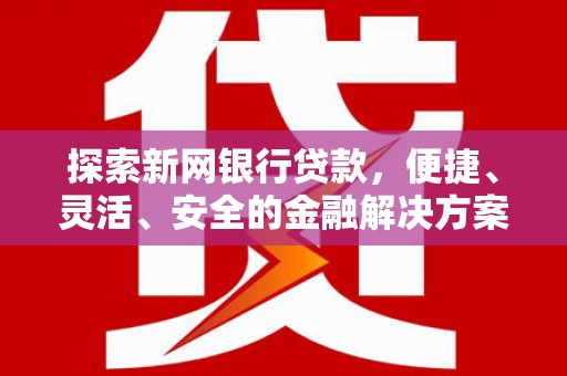 南化探索新网银行贷款，便捷、灵活、安全的金融解决方案