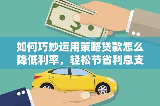 南化如何巧妙运用策略贷款怎么降低利率，轻松节省利息支出