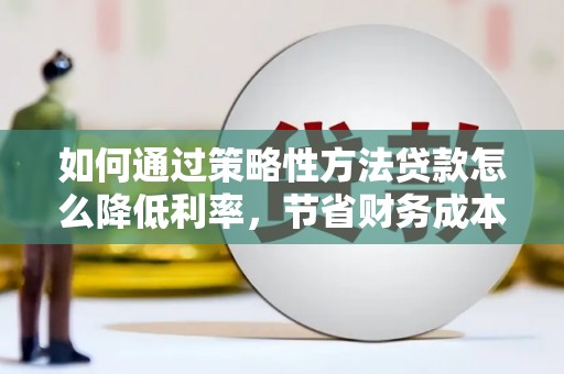 南化如何通过策略性方法贷款怎么降低利率，节省财务成本