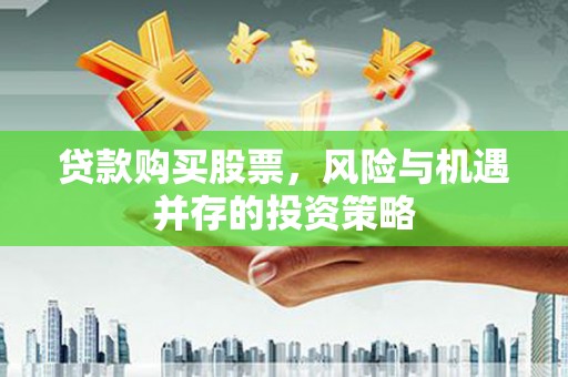 南化贷款购买股票，风险与机遇并存的投资策略