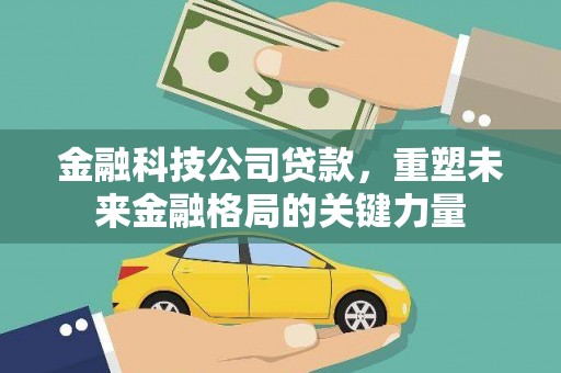 南化金融科技公司贷款，重塑未来金融格局的关键力量