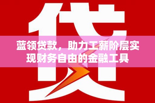 南化蓝领贷款，助力工薪阶层实现财务自由的金融工具