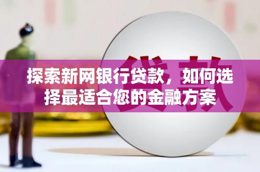 南化探索新网银行贷款，如何选择最适合您的金融方案