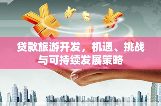 南化贷款旅游开发，机遇、挑战与可持续发展策略
