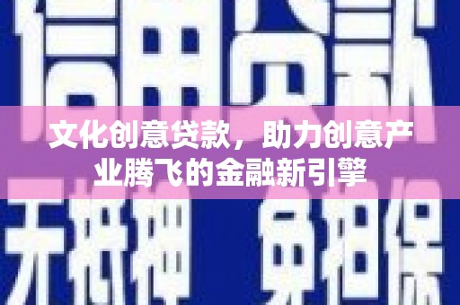 南化文化创意贷款，助力创意产业腾飞的金融新引擎