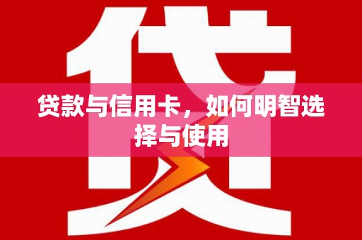 南化贷款与信用卡，如何明智选择与使用