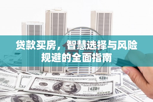 南化贷款买房，智慧选择与风险规避的全面指南