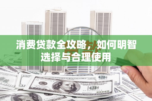 南化消费贷款全攻略，如何明智选择与合理使用