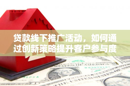 南化贷款线下推广活动，如何通过创新策略提升客户参与度