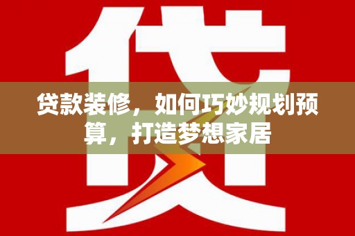 南化贷款装修，如何巧妙规划预算，打造梦想家居