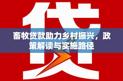 南化畜牧贷款助力乡村振兴，政策解读与实施路径