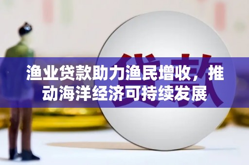 南化渔业贷款助力渔民增收，推动海洋经济可持续发展