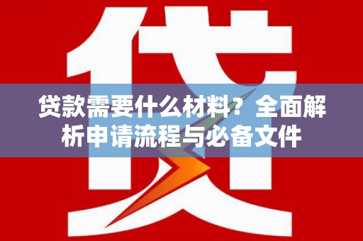 南化贷款需要什么材料？全面解析申请流程与必备文件