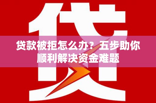 南化贷款被拒怎么办？五步助你顺利解决资金难题