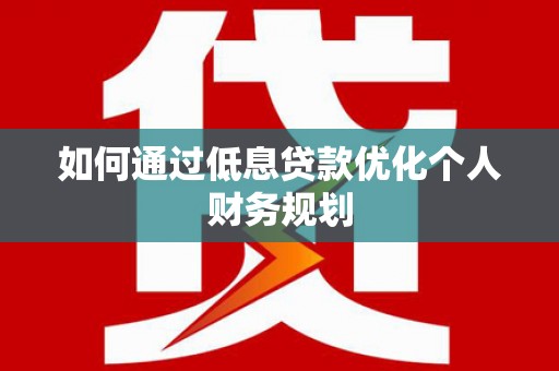 南化如何通过低息贷款优化个人财务规划