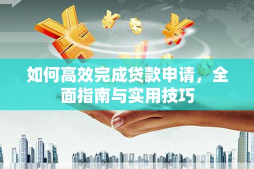 南化如何高效完成贷款申请，全面指南与实用技巧