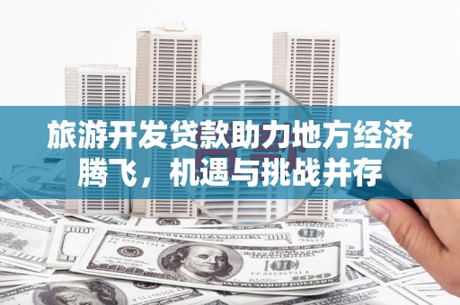 南化旅游开发贷款助力地方经济腾飞，机遇与挑战并存