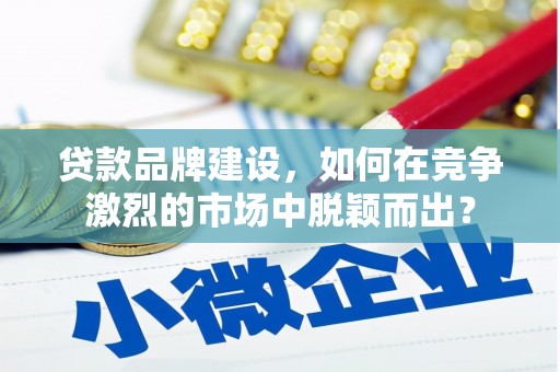 南化贷款品牌建设，如何在竞争激烈的市场中脱颖而出？
