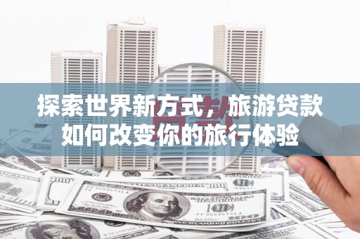 南化探索世界新方式，旅游贷款如何改变你的旅行体验