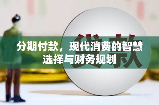 南化分期付款，现代消费的智慧选择与财务规划