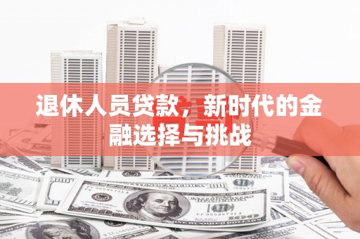 南化退休人员贷款，新时代的金融选择与挑战
