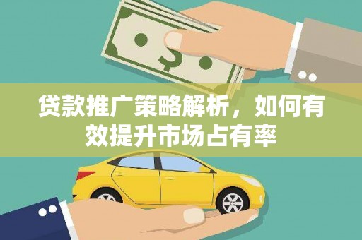 南化贷款推广策略解析，如何有效提升市场占有率